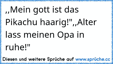 ,,Mein gott ist das Pikachu haarig!"
,,Alter lass meinen Opa in ruhe!"