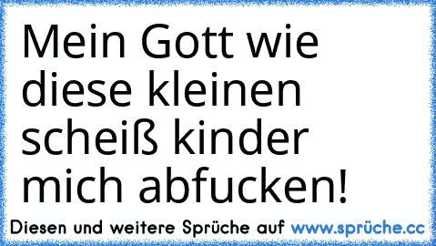 Mein Gott wie diese kleinen scheiß kinder mich abfucken!