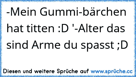 -Mein Gummi-bärchen hat titten :D ♥'
-Alter das sind Arme du spasst ;D