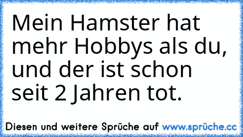 Mein Hamster hat mehr Hobbys als du, und der ist schon seit 2 Jahren tot.