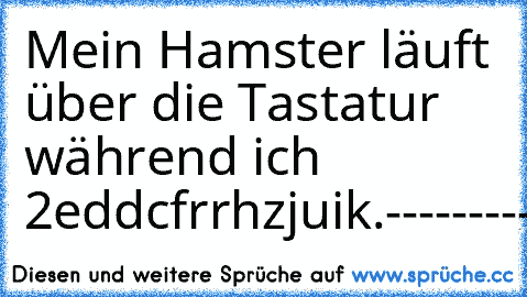 Mein Hamster läuft über die Tastatur während ich 2eddcfrrhzjuik.
-----------------------------------------------------------------
E.To.The.E