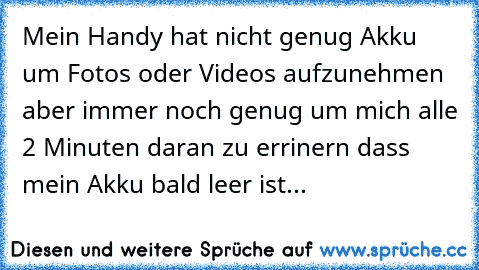 Mein Handy hat nicht genug Akku um Fotos oder Videos aufzunehmen aber immer noch genug um mich alle 2 Minuten daran zu errinern dass mein Akku bald leer ist...