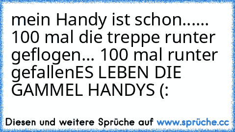 mein Handy ist schon...
... 100 mal die treppe runter geflogen
... 100 mal runter gefallen
ES LEBEN DIE GAMMEL HANDYS (: