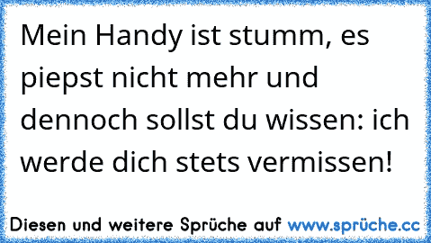 Mein Handy ist stumm, es piepst nicht mehr und dennoch sollst du wissen: ich werde dich stets vermissen!