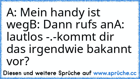 A: Mein handy ist weg
B: Dann rufs an
A: lautlos -.-
kommt dir das irgendwie bakannt vor?