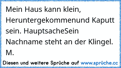 Mein Haus kann klein, Heruntergekommen
und Kaputt sein. Hauptsache
Sein Nachname steht an der Klingel. ♥
M.♥