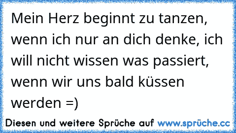 Mein Herz beginnt zu tanzen, wenn ich nur an dich denke, ich will nicht wissen was passiert, wenn wir uns bald küssen werden =)