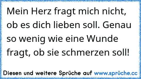 Mein Herz fragt mich nicht, ob es dich lieben soll. Genau so wenig wie eine Wunde fragt, ob sie schmerzen soll!