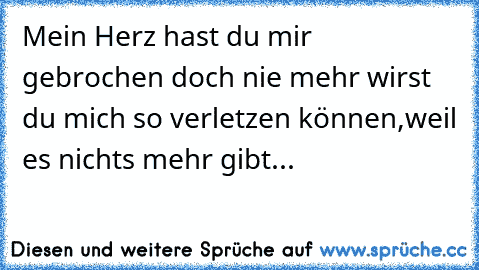 Mein Herz hast du mir gebrochen doch nie mehr wirst du mich so verletzen können,weil es nichts mehr gibt...