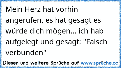 Mein Herz hat vorhin angerufen, es hat gesagt es würde dich mögen... ich hab aufgelegt und gesagt: "Falsch verbunden"