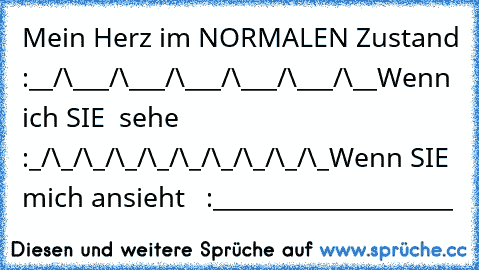 Mein Herz im NORMALEN Zustand :
__/\___/\___/\___/\___/\___/\__
Wenn ich SIE ♥ sehe :
_/\_/\_/\_/\_/\_/\_/\_/\_/\_
Wenn SIE  mich ansieht  ♥ :
____________________