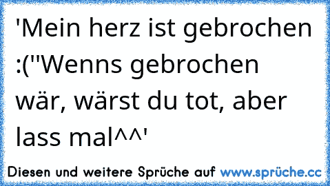 'Mein herz ist gebrochen :('
'Wenns gebrochen wär, wärst du tot, aber lass mal^^'