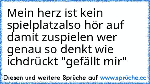 Mein herz ist kein spielplatz
also hör auf damit zuspielen 
wer genau so denkt wie ich
drückt "gefällt mir"