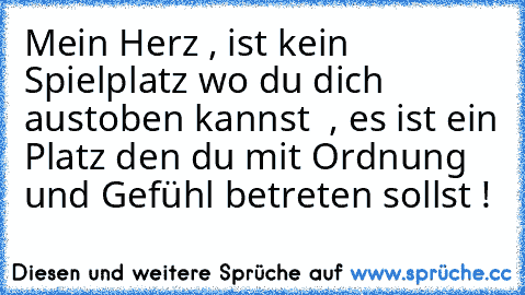 Mein Herz , ist kein Spielplatz wo du dich austoben kannst  , es ist ein Platz den du mit Ordnung und Gefühl betreten sollst ! ♥