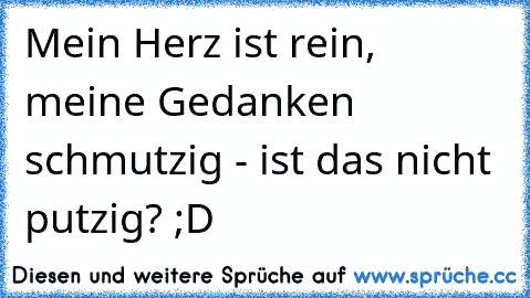 Mein Herz ist rein, meine Gedanken schmutzig - ist das nicht putzig? ;D