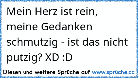 Mein Herz ist rein, meine Gedanken schmutzig - ist das nicht putzig? XD :D