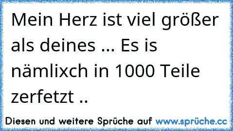 Mein Herz ist viel größer als deines ... Es is nämlixch in 1000 Teile zerfetzt .. ♥