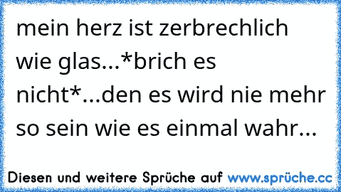 mein herz ist zerbrechlich wie glas...*brich es nicht*...den es wird nie mehr so sein wie es einmal wahr...