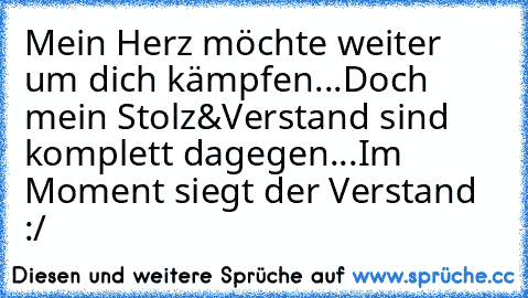 Mein Herz möchte weiter um dich kämpfen...
Doch mein Stolz&Verstand sind komplett dagegen...
Im Moment siegt der Verstand :/ ♥