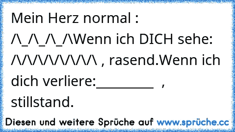 Mein Herz normal : /\_/\_/\_/\
Wenn ich DICH sehe: /\/\/\/\/\/\/\/\ , rasend.
Wenn ich dich verliere:_________  , stillstand.