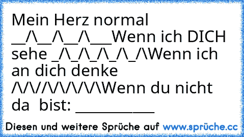 Mein Herz normal __/\__/\__/\___
Wenn ich DICH sehe _/\_/\_/\_/\_/\
Wenn ich an dich denke  /\/\//\/\/\/\/\
Wenn du nicht da  bist: ___________