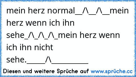 mein herz normal
__/\__/\__
mein herz wenn ich ihn sehe
_/\_/\_/\_
mein herz wenn ich ihn nicht sehe.
_____/\__________