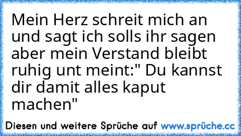 Mein Herz schreit mich an und sagt ich solls ihr sagen aber mein Verstand bleibt ruhig unt meint:" Du kannst dir damit alles kaput machen"