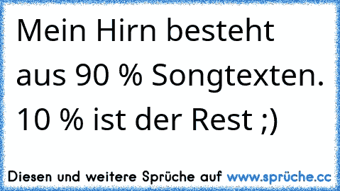 Mein Hirn besteht aus 90 % Songtexten. 10 % ist der Rest ;)