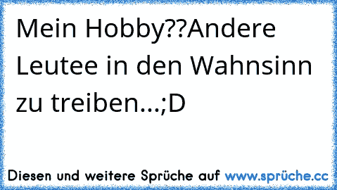 Mein Hobby??
Andere Leutee in den Wahnsinn zu treiben...
;D