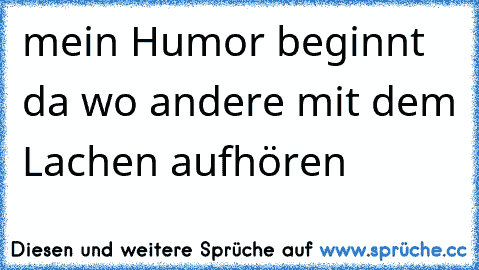 mein Humor beginnt da wo andere mit dem Lachen aufhören