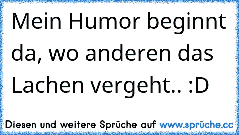 Mein Humor beginnt da, wo anderen das Lachen vergeht.. :D