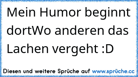 Mein Humor beginnt dort
Wo anderen das Lachen vergeht :D