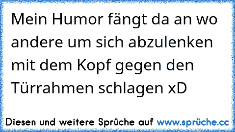 Mein Humor fängt da an wo andere um sich abzulenken mit dem Kopf gegen den Türrahmen schlagen xD