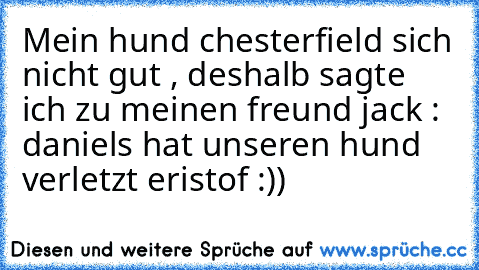 Mein hund chesterfield sich nicht gut , deshalb sagte ich zu meinen freund jack : daniels hat unseren hund verletzt eristof :))