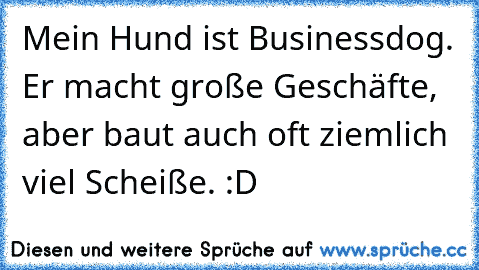 Mein Hund ist Businessdog. Er macht große Geschäfte, aber baut auch oft ziemlich viel Scheiße. :D