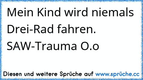 Mein Kind wird niemals Drei-Rad fahren. SAW-Trauma O.o