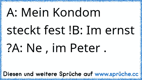 A: Mein Kondom steckt fest !
B: Im ernst ?
A: Ne , im Peter .