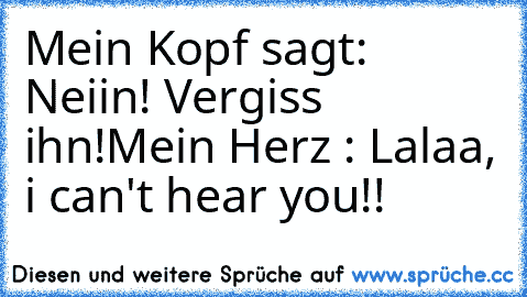 Mein Kopf sagt: Neiin! Vergiss ihn!
Mein Herz : Lalaa, i can't hear you!!