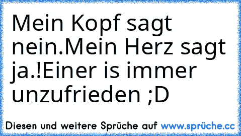 Mein Kopf sagt nein.
Mein Herz sagt ja.!
Einer is immer unzufrieden ;D