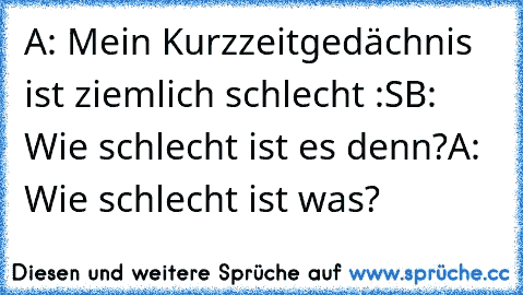 A: Mein Kurzzeitgedächnis ist ziemlich schlecht :S
B: Wie schlecht ist es denn?
A: Wie schlecht ist was?