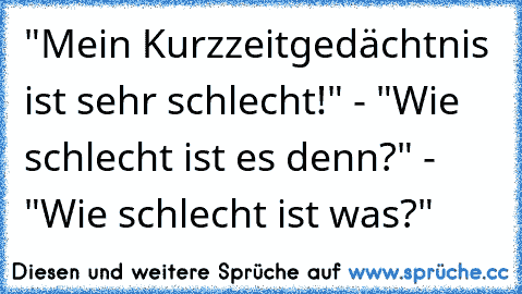 "Mein Kurzzeitgedächtnis ist sehr schlecht!" - "Wie schlecht ist es denn?" - "Wie schlecht ist was?"