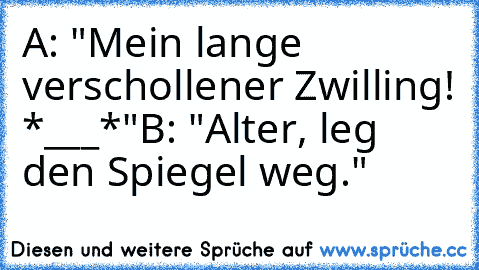 A: "Mein lange verschollener Zwilling! *___*"
B: "Alter, leg den Spiegel weg."