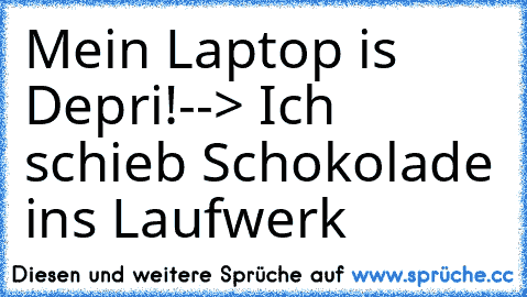 Mein Laptop is Depri!
--> Ich schieb Schokolade ins Laufwerk