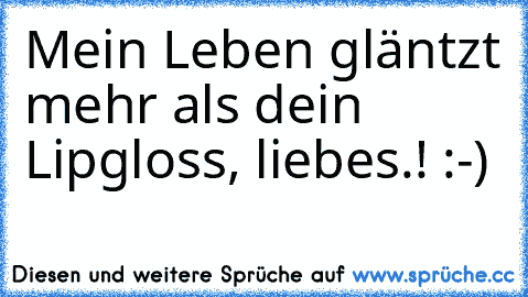 Mein Leben gläntzt mehr als dein Lipgloss, liebes.! :-)