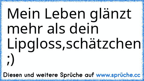 Mein Leben glänzt mehr als dein Lipgloss,schätzchen ;)