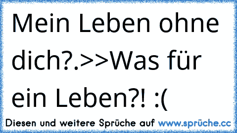 Mein Leben ohne dich?.>>Was für ein Leben?! :(