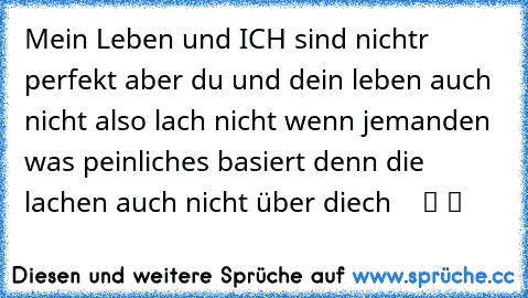 Mein Leben und ICH sind nichtr perfekt aber du und dein leben auch nicht also lach nicht wenn jemanden was peinliches basiert denn die lachen auch nicht über diech  ♥ ♥ ツ ツ ♫ ♫ ☆ ☆