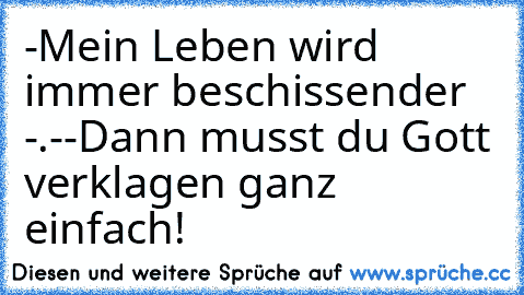 -Mein Leben wird immer beschissender -.-
-Dann musst du Gott verklagen ganz einfach!