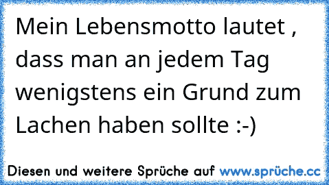 Mein Lebensmotto lautet , dass man an jedem Tag wenigstens ein Grund zum Lachen haben sollte :-)