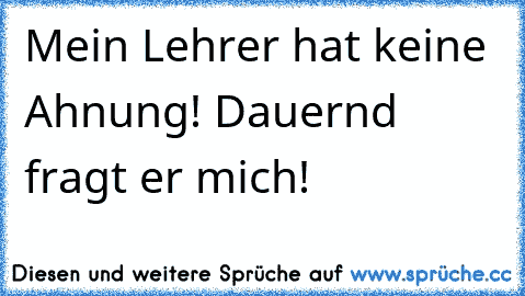 Mein Lehrer hat keine Ahnung! Dauernd fragt er mich!  •